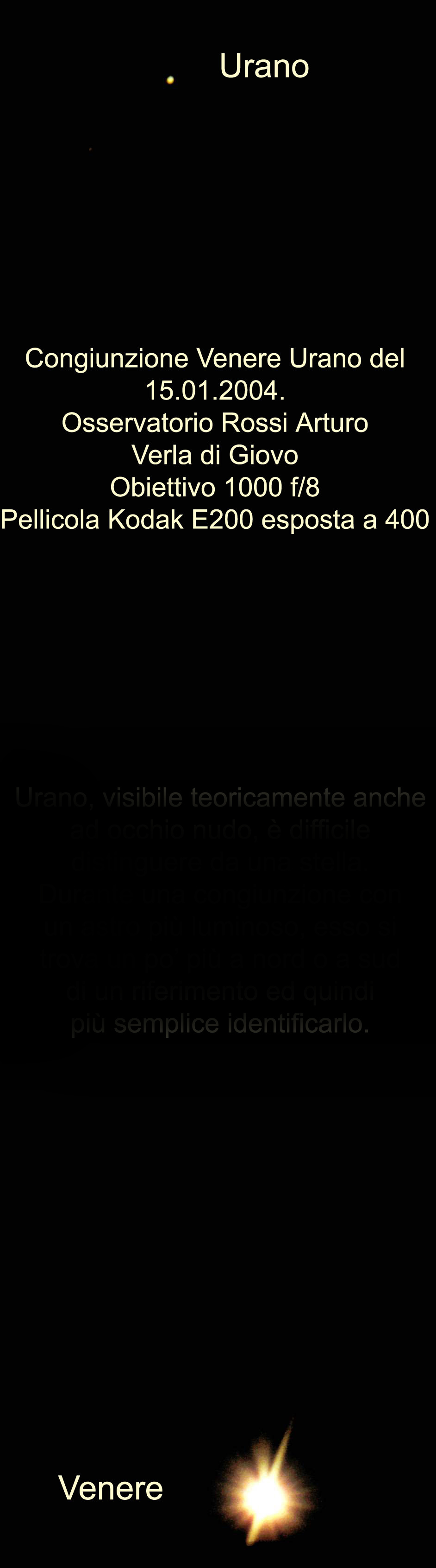 Nel cielo notturno costellato d'astri è assai difficile distinguere Urano, pianeta lontanissimo dalla nostra Terra e visibile a stento a occhio nudo. Gli astrofili tuttavia sanno individuarlo in momenti particolari dell'anno, quando il pianeta - che noi vediamo come un piccolo punto - si allinea con altri oggetti astrali che diventano riferimenti attorno ai quali rintracciarlo. Il 15 gennaio 2004 si è potuto riconoscere e fotografare Urano poiché era in congiunzione con Venere: due pianeti sono in congiunzione quando hanno la stessa declinazione, ossia quando sono allineati su una linea immaginaria orientata in senso "verticale". (foto Ochner)